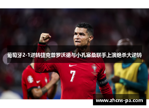 葡萄牙2-1逆转捷克普罗沃德与小孔塞桑联手上演绝杀大逆转