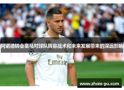 阿诺德转会皇马对球队阵容战术和未来发展带来的深远影响