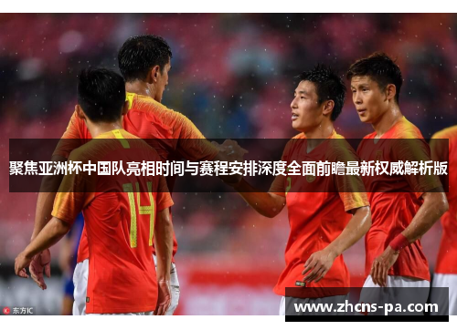 聚焦亚洲杯中国队亮相时间与赛程安排深度全面前瞻最新权威解析版