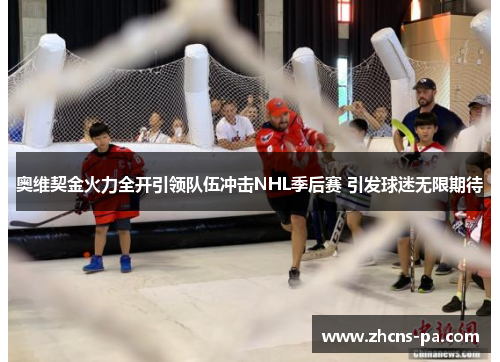 奥维契金火力全开引领队伍冲击NHL季后赛 引发球迷无限期待