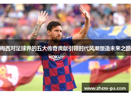 梅西对足球界的五大传奇贡献引领时代风潮塑造未来之路