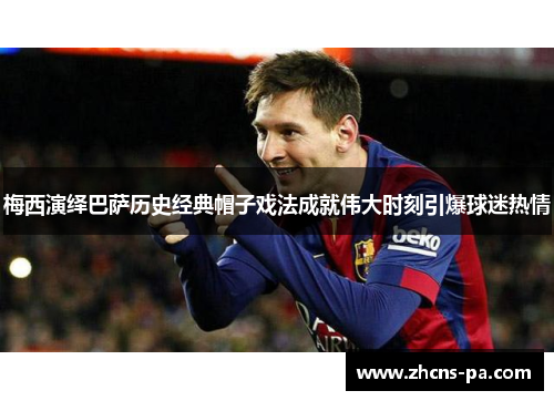 梅西演绎巴萨历史经典帽子戏法成就伟大时刻引爆球迷热情
