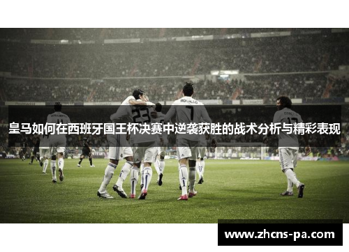 皇马如何在西班牙国王杯决赛中逆袭获胜的战术分析与精彩表现