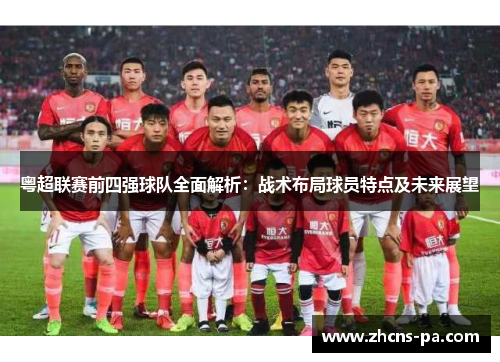 粤超联赛前四强球队全面解析：战术布局球员特点及未来展望