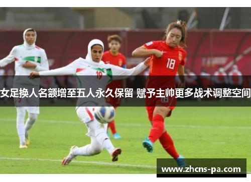 女足换人名额增至五人永久保留 赋予主帅更多战术调整空间
