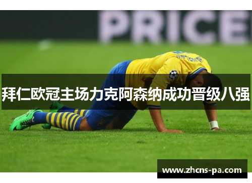 拜仁欧冠主场力克阿森纳成功晋级八强