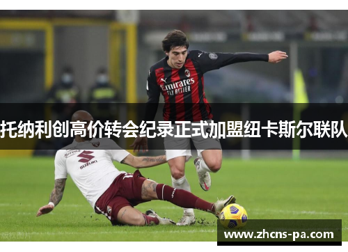 托纳利创高价转会纪录正式加盟纽卡斯尔联队