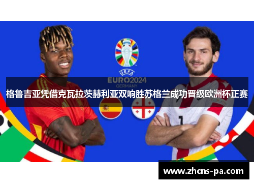 格鲁吉亚凭借克瓦拉茨赫利亚双响胜苏格兰成功晋级欧洲杯正赛