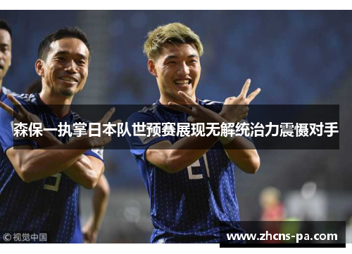 森保一执掌日本队世预赛展现无解统治力震慑对手