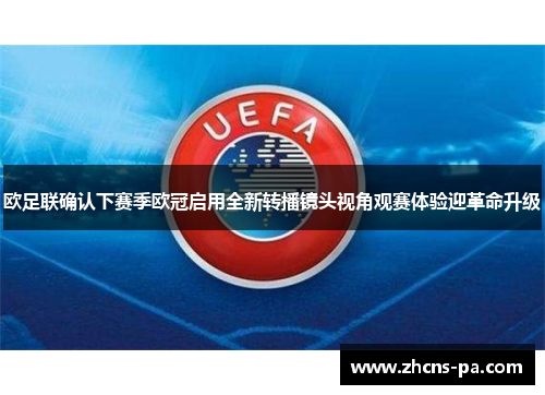 欧足联确认下赛季欧冠启用全新转播镜头视角观赛体验迎革命升级