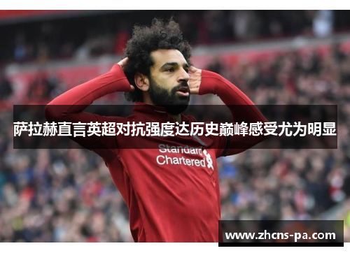 萨拉赫直言英超对抗强度达历史巅峰感受尤为明显