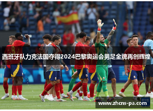 西班牙队力克法国夺得2024巴黎奥运会男足金牌再创辉煌