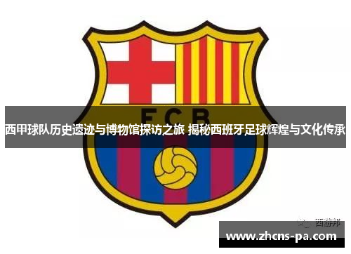 西甲球队历史遗迹与博物馆探访之旅 揭秘西班牙足球辉煌与文化传承
