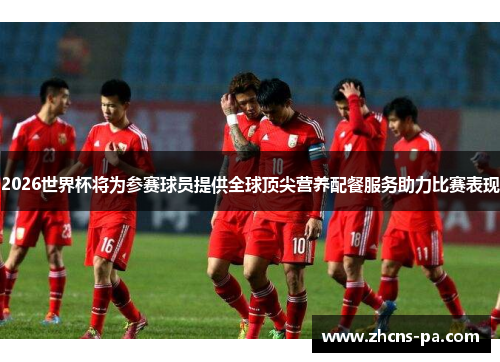 2026世界杯将为参赛球员提供全球顶尖营养配餐服务助力比赛表现 2026世界杯将为参赛球员提供全球顶尖营养配餐服务助力比赛表现