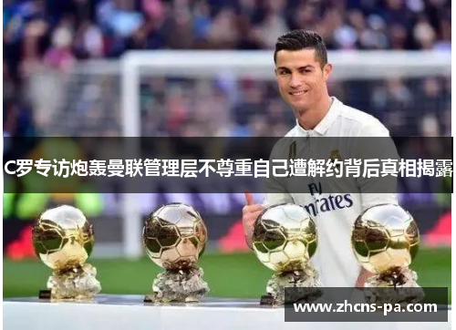 C罗专访炮轰曼联管理层不尊重自己遭解约背后真相揭露