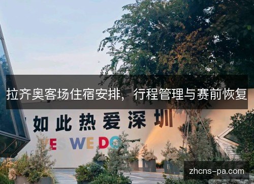 拉齐奥客场住宿安排,行程管理与赛前恢复 拉齐奥客场住宿安排,行程管理与赛前恢复