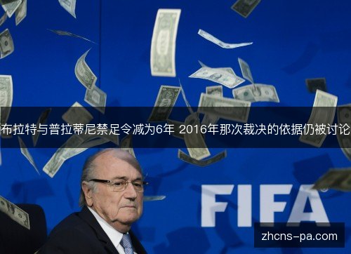 布拉特与普拉蒂尼禁足令减为6年 2016年那次裁决的依据仍被讨论 布拉特与普拉蒂尼禁足令减为6年 2016年那次裁决的依据仍被讨论